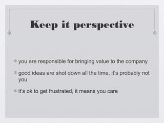 Keep it perspective


you are responsible for bringing value to the company

good ideas are shot down all the time, it’s probably not
you

it’s ok to get frustrated, it means you care
 