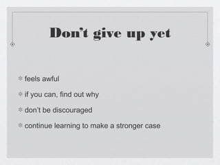 Don’t give up yet


feels awful

if you can, find out why

don’t be discouraged

continue learning to make a stronger case
 