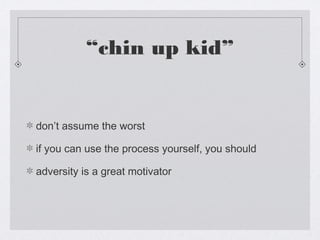 “chin up kid”


don’t assume the worst

if you can use the process yourself, you should

adversity is a great motivator
 