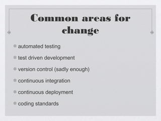 Common areas for
         change
automated testing

test driven development

version control (sadly enough)

continuous integration

continuous deployment

coding standards
 