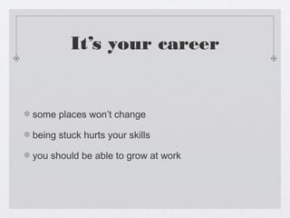 It’s your career


some places won’t change

being stuck hurts your skills

you should be able to grow at work
 