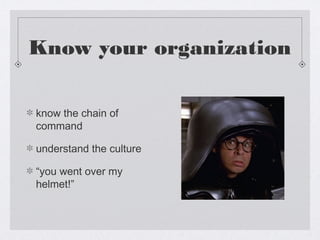 Know your organization

know the chain of
command

understand the culture

“you went over my
helmet!”
 
