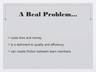 A Real Problem...


costs time and money

is a detriment to quality and efficiency

can create friction between team members
 