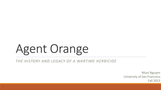 Agent Orange
THE HISTORY AND LEGACY OF A WARTIME HERBICIDE
Muoi Nguyen
University of San Francisco
Fall 2013
 