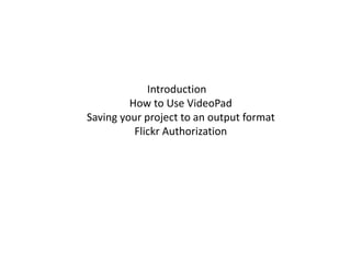 Introduction
         How to Use VideoPad
Saving your project to an output format
          Flickr Authorization
 