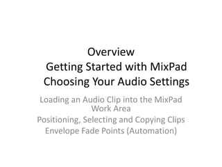 Overview
 Getting Started with MixPad
 Choosing Your Audio Settings
 Loading an Audio Clip into the MixPad
               Work Area
Positioning, Selecting and Copying Clips
  Envelope Fade Points (Automation)
 
