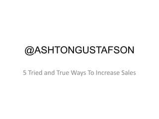 @ASHTONGUSTAFSON
5 Tried and True Ways To Increase Sales
 