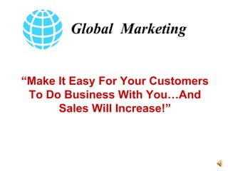Global  Marketing “ Make It Easy For Your Customers To Do Business With You…And Sales Will Increase!” 