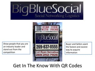 Show people that you are       Buyer and Sellers want
an industry leader and         the fastest and easiest
stand out from the             way to acquire
competition                    information




         Get In The Know With QR Codes
 