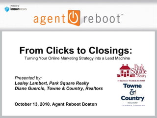 Presented by:  Lesley Lambert, Park Square Realty Diane Guercio, Towne & Country, Realtors October 13, 2010, Agent Reboot Boston  From Clicks to Closings:  Turning Your Online Marketing Strategy into a Lead Machine 124 N Main St., Leominster MA 