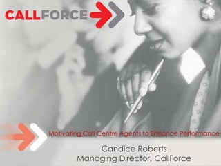 Motivating Call Centre Agents to Enhance Performance
Candice Roberts
Managing Director, CallForce
 