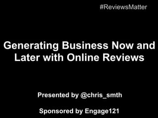 #ReviewsMatter




Generating Business Now and
 Later with Online Reviews


      Presented by @chris_smth

      Sponsored by Engage121
 