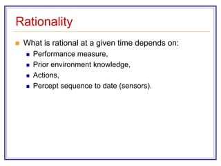 Rationality
 What is rational at a given time depends on:
 Performance measure,
 Prior environment knowledge,
 Actions,
 Percept sequence to date (sensors).
 
