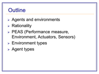 Outline
 Agents and environments
 Rationality
 PEAS (Performance measure,
Environment, Actuators, Sensors)
 Environment types
 Agent types
 