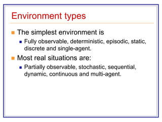 Environment types
 The simplest environment is
 Fully observable, deterministic, episodic, static,
discrete and single-agent.
 Most real situations are:
 Partially observable, stochastic, sequential,
dynamic, continuous and multi-agent.
 