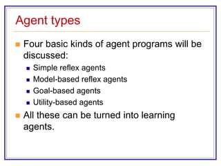 Agent types
 Four basic kinds of agent programs will be
discussed:
 Simple reflex agents
 Model-based reflex agents
 Goal-based agents
 Utility-based agents
 All these can be turned into learning
agents.
 