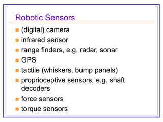 Robotic Sensors
 (digital) camera
 infrared sensor
 range finders, e.g. radar, sonar
 GPS
 tactile (whiskers, bump panels)
 proprioceptive sensors, e.g. shaft
decoders
 force sensors
 torque sensors
 