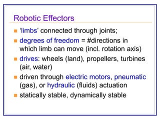 Robotic Effectors
 ‘limbs’ connected through joints;
 degrees of freedom = #directions in
which limb can move (incl. rotation axis)
 drives: wheels (land), propellers, turbines
(air, water)
 driven through electric motors, pneumatic
(gas), or hydraulic (fluids) actuation
 statically stable, dynamically stable
 