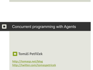 Concurrent programming with Agents
Tomáš Petříček
http://tomasp.net/blog
http://twitter.com/tomaspetricek
 