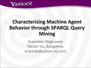 Characterizing Machine Agent
Behavior through SPARQL Query
            Mining
       Aravindan Raghuveer
      Yahoo! Inc, Bangalore.
     aravindr@yahoo-inc.com
 