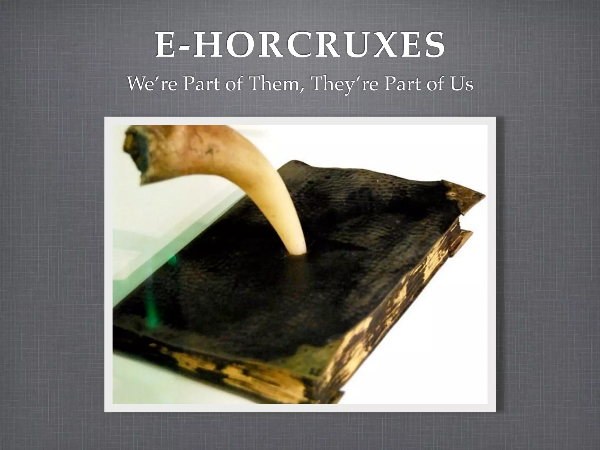 E-HORCRUXES
We’re Part of Them, They’re Part of Us
 