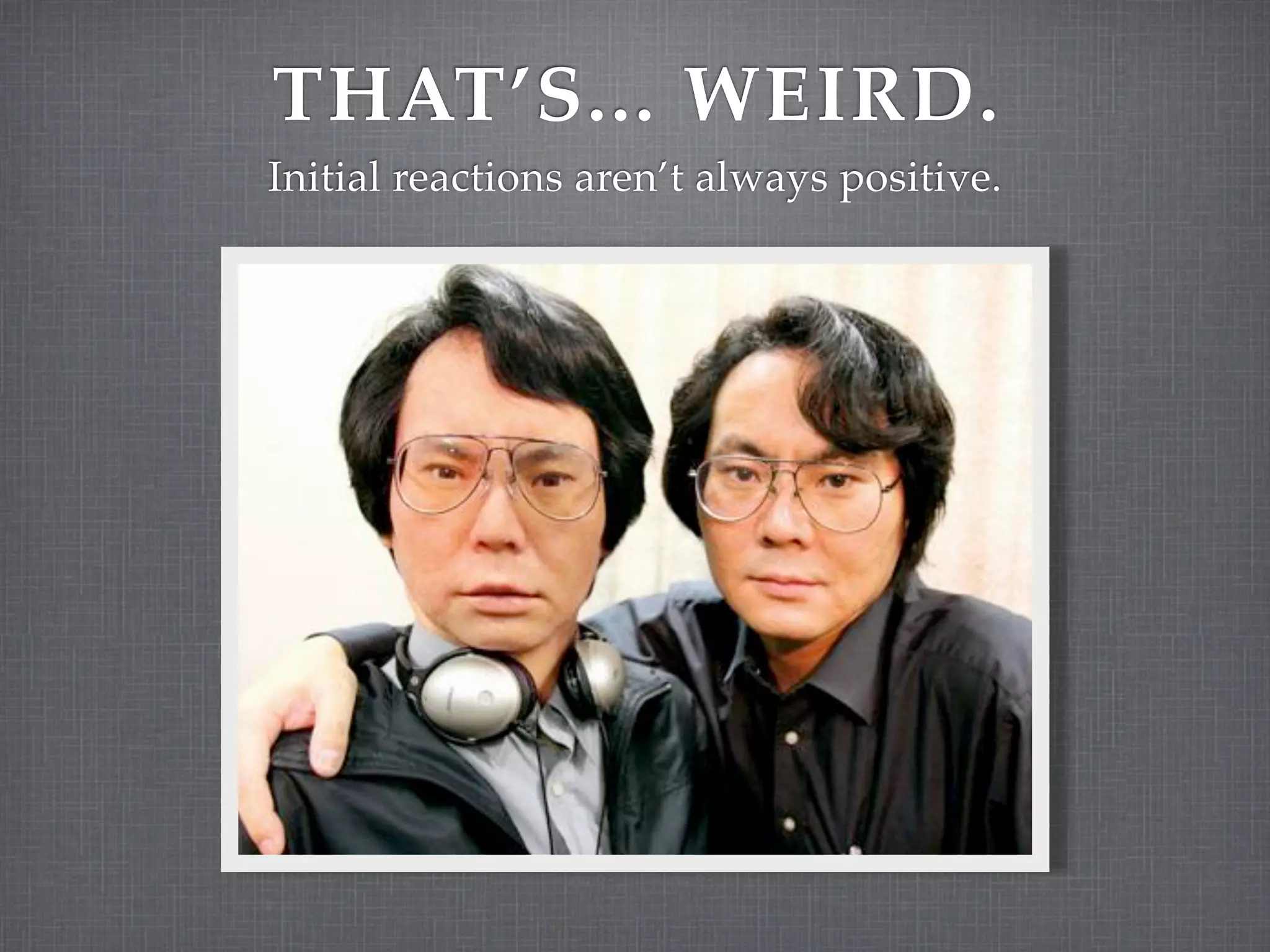 THAT’S... WEIRD.
Initial reactions aren’t always positive.
 