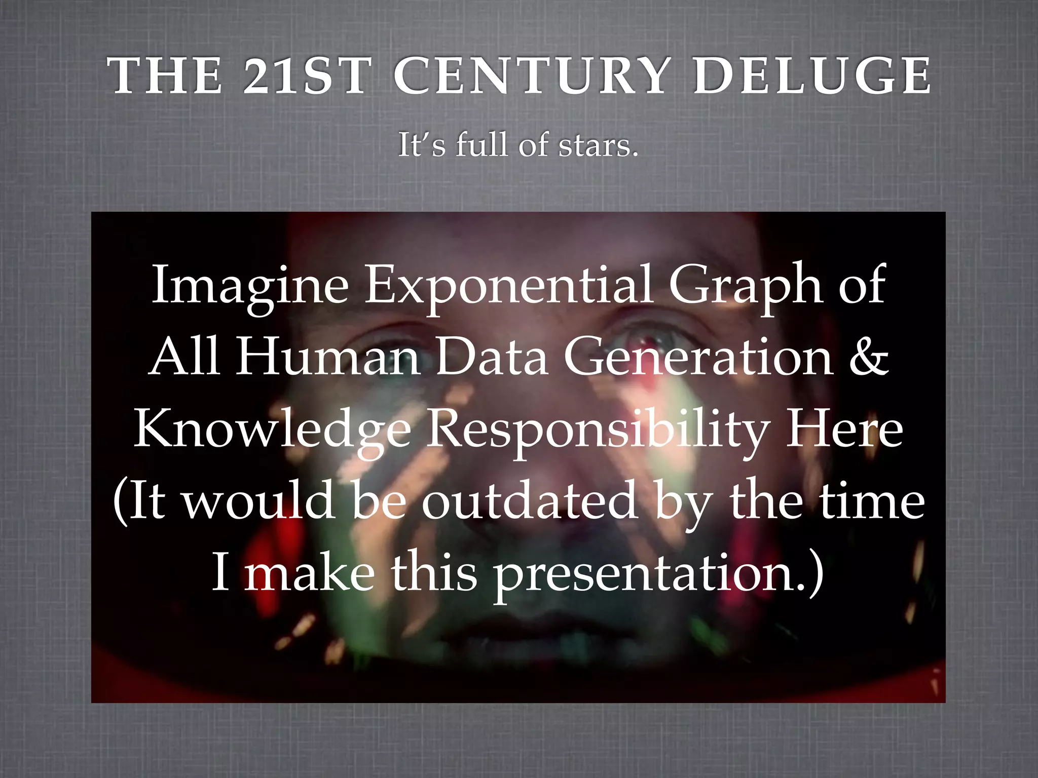 THE 21ST CENTURY DELUGE
           It’s full of stars.



  Imagine Exponential Graph of
  All Human Data Generation &
 Knowledge Responsibility Here
(It would be outdated by the time
     I make this presentation.)
 