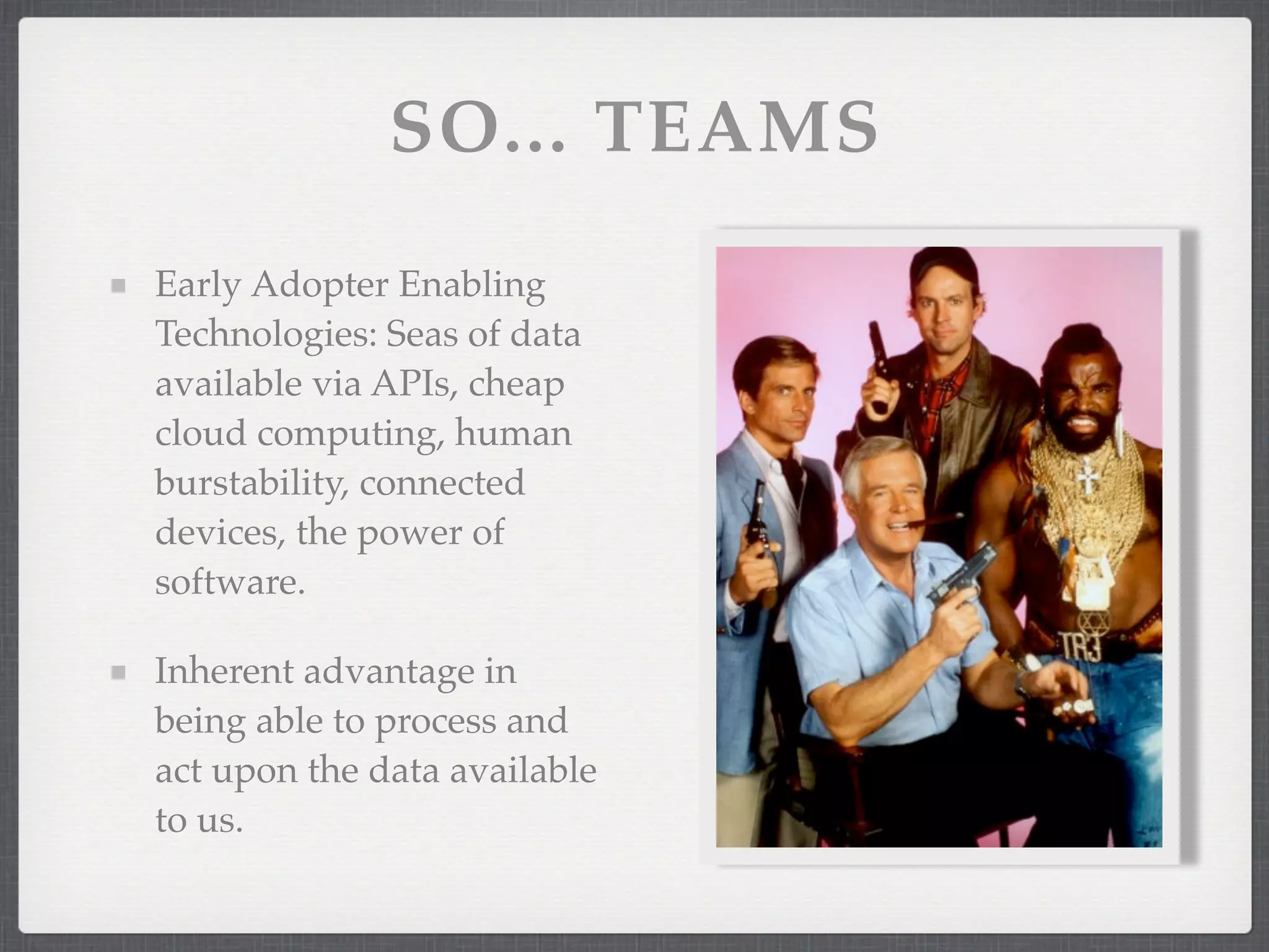 SO... TEAMS
Early Adopter Enabling
Technologies: Seas of data
available via APIs, cheap
cloud computing, human
burstability, connected
devices, the power of
software.

Inherent advantage in
being able to process and
act upon the data available
to us.
 