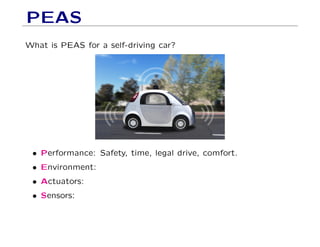 PEAS
What is PEAS for a self-driving car?
• Performance: Safety, time, legal drive, comfort.
• Environment:
• Actuators:
• Sensors:
 