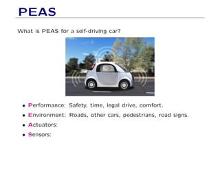 PEAS
What is PEAS for a self-driving car?
• Performance: Safety, time, legal drive, comfort.
• Environment: Roads, other cars, pedestrians, road signs.
• Actuators:
• Sensors:
 