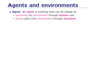 Agents and environments
• Agent: An agent is anything that can be viewed as:
– perceiving its environment through sensors and
– acting upon that environment through actuators.
 