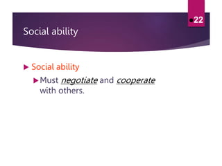 Social ability
 Social ability
Must negotiate and cooperate
with others.
22
 