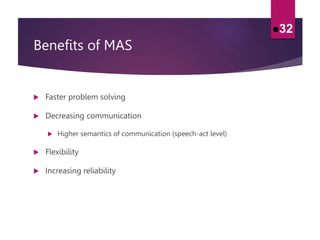 Benefits of MAS
 Faster problem solving
 Decreasing communication
 Higher semantics of communication (speech-act level)
 Flexibility
 Increasing reliability
32
 