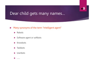 Dear child gets many names…
 Many synonyms of the term “Intelligent agent”
 Robots
 Software agent or softbots
 Knowbots
 Taskbots
 Userbots
 ……
9
 