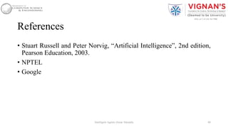 References
• Stuart Russell and Peter Norvig, “Artificial Intelligence”, 2nd edition,
Pearson Education, 2003.
• NPTEL
• Google
48Intelligent Agents |Amar Jukuntla
 