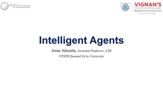 Intelligent Agents
Amar Jukuntla, Assistant Professor, CSE
VFSTR Deemed To be University
 