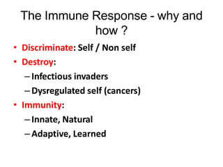 The Immune Response - why and
how ?
• Discriminate: Self / Non self
• Destroy:
–Infectious invaders
–Dysregulated self (cancers)
• Immunity:
–Innate, Natural
–Adaptive, Learned
 