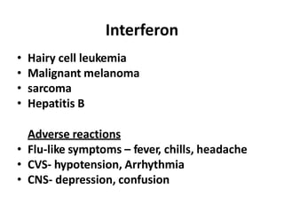 Interferon
• Hairy cell leukemia
• Malignant melanoma
• sarcoma
• Hepatitis B
Adverse reactions
• Flu-like symptoms – fever, chills, headache
• CVS- hypotension, Arrhythmia
• CNS- depression, confusion
 