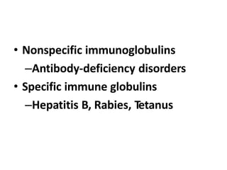 • Nonspecific immunoglobulins
–Antibody-deficiency disorders
• Specific immune globulins
–Hepatitis B, Rabies, Tetanus
 