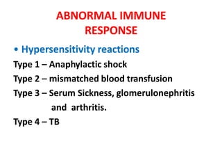 ABNORMAL IMMUNE
RESPONSE
• Hypersensitivity reactions
Type 1 – Anaphylactic shock
Type 2 – mismatched blood transfusion
Type 3 – Serum Sickness, glomerulonephritis
and arthritis.
Type 4 – TB
 