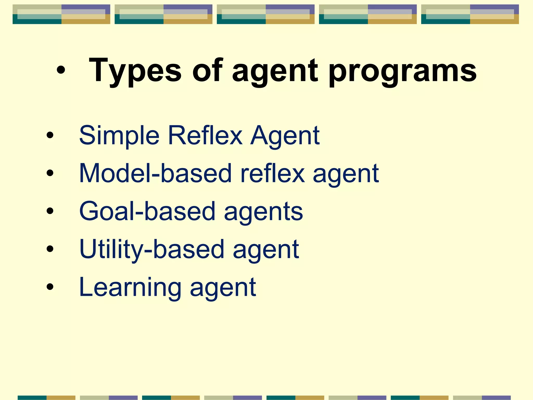 • Types of agent programs
• Simple Reflex Agent
• Model-based reflex agent
• Goal-based agents
• Utility-based agent
• Learning agent
 