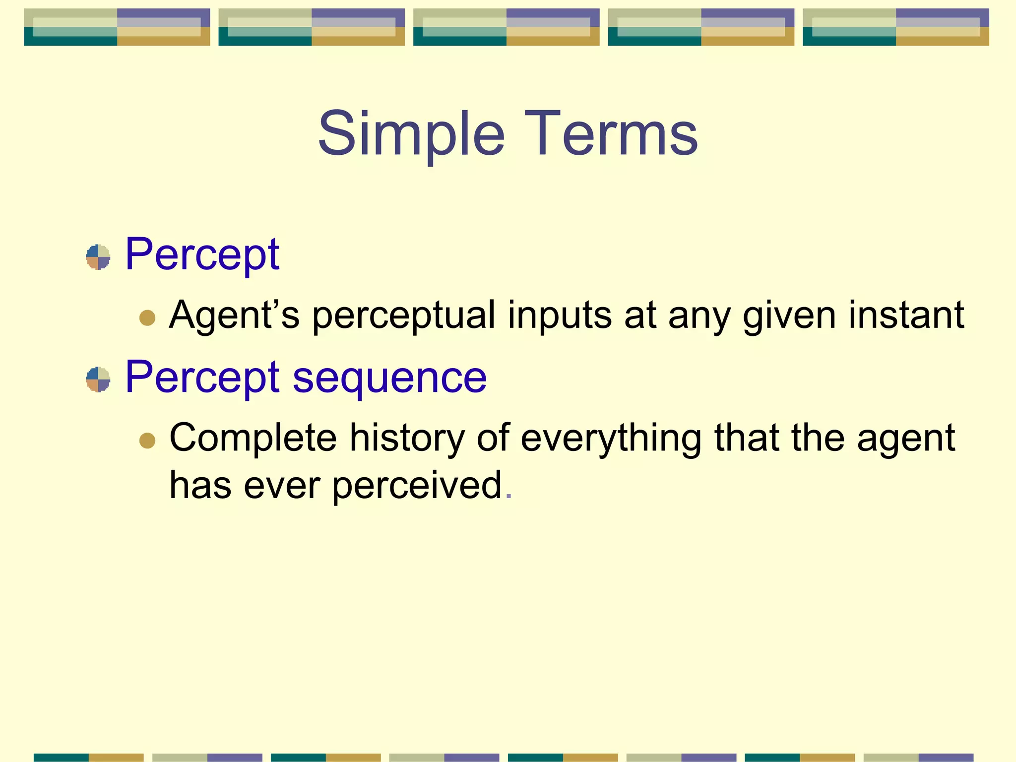 Simple Terms
Percept
 Agent’s perceptual inputs at any given instant
Percept sequence
 Complete history of everything that the agent
has ever perceived.
 