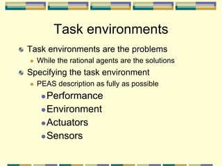 Task environments
Task environments are the problems
 While the rational agents are the solutions
Specifying the task environment
 PEAS description as fully as possible
Performance
Environment
Actuators
Sensors
 