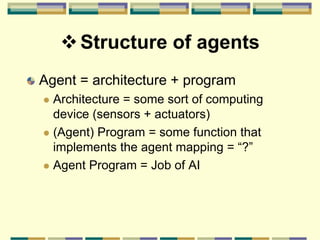 Structure of agents
Agent = architecture + program
 Architecture = some sort of computing
device (sensors + actuators)
 (Agent) Program = some function that
implements the agent mapping = “?”
 Agent Program = Job of AI
 