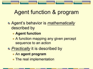 Agent function & program
Agent’s behavior is mathematically
described by
 Agent function
 A function mapping any given percept
sequence to an action
Practically it is described by
 An agent program
 The real implementation
 