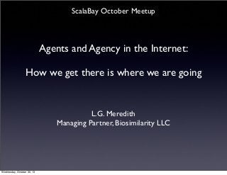 ScalaBay October Meetup

Agents and Agency in the Internet:
How we get there is where we are going

L.G. Meredith
Managing Partner, Biosimilarity LLC

Wednesday, October 30, 13

 