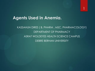 Agents Used in Anemia.
KASSAHUN DIRES ( B. PHARM , MSC, PHARMACOLOGY)
DEPARTMENT OF PHARMACY
ASRAT WOLDEYES HEALTH SCIENCE CAMPUS
DEBRE BERHAN UNIVERSITY
1
 