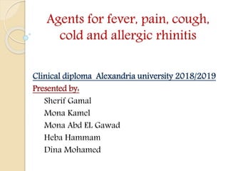 Agents for fever, pain, cough,
cold and allergic rhinitis
Clinical diploma Alexandria university 2018/2019
Presented by:
Sherif Gamal
Mona Kamel
Mona Abd EL Gawad
Heba Hammam
Dina Mohamed
 