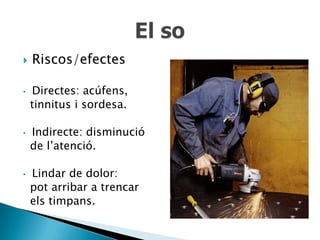   Riscos/efectes

•   Directes: acúfens,
    tinnitus i sordesa.

•   Indirecte: disminució
    de l’atenció.

•   Lindar de dolor:
    pot arribar a trencar
    els timpans.
 