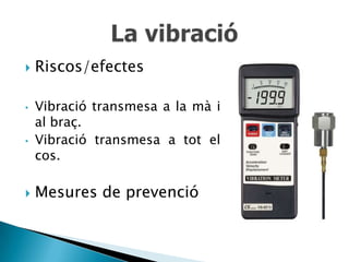    Riscos/efectes

•   Vibració transmesa a la mà i
    al braç.
•   Vibració transmesa a tot el
    cos.

   Mesures de prevenció
 